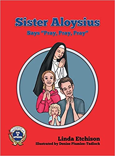 Sister Aloysius Says, “Pray, Pray, Pray.”  By Linda Etchison  Illustrated by Denise Plumlee-Tadlock