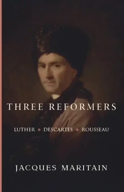 Three Reformers: Luther, Descartes, Rousseau by Jacques Maritain